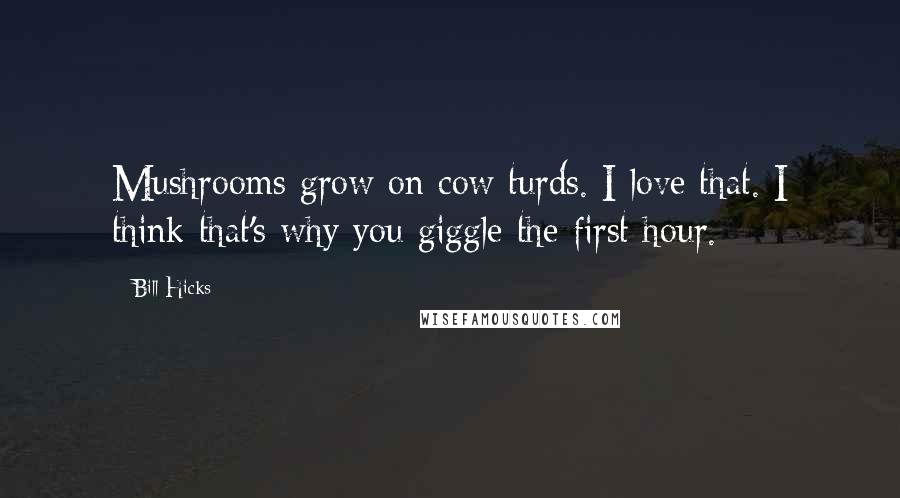 Bill Hicks Quotes: Mushrooms grow on cow turds. I love that. I think that's why you giggle the first hour.