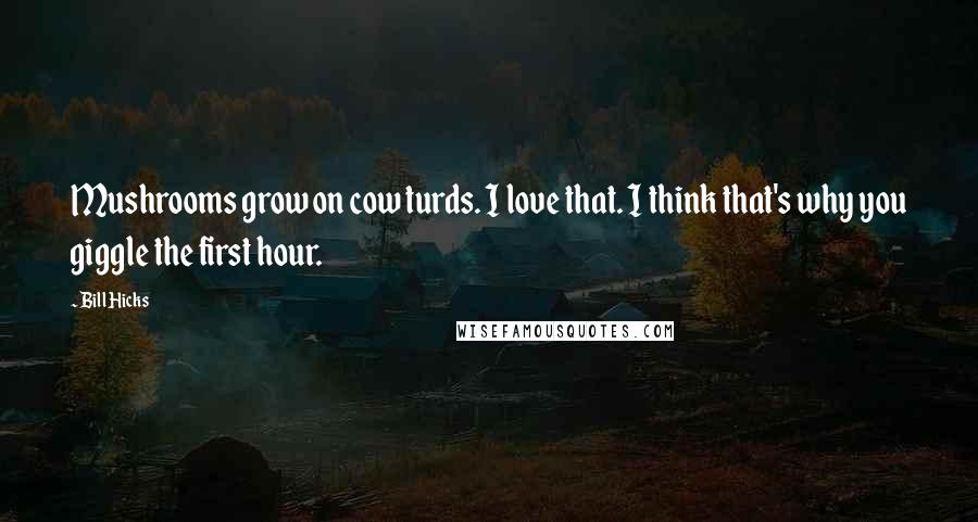 Bill Hicks Quotes: Mushrooms grow on cow turds. I love that. I think that's why you giggle the first hour.