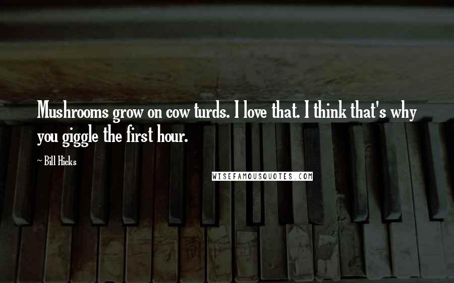 Bill Hicks Quotes: Mushrooms grow on cow turds. I love that. I think that's why you giggle the first hour.