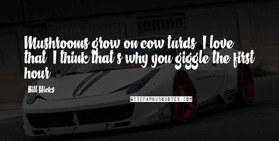Bill Hicks Quotes: Mushrooms grow on cow turds. I love that. I think that's why you giggle the first hour.