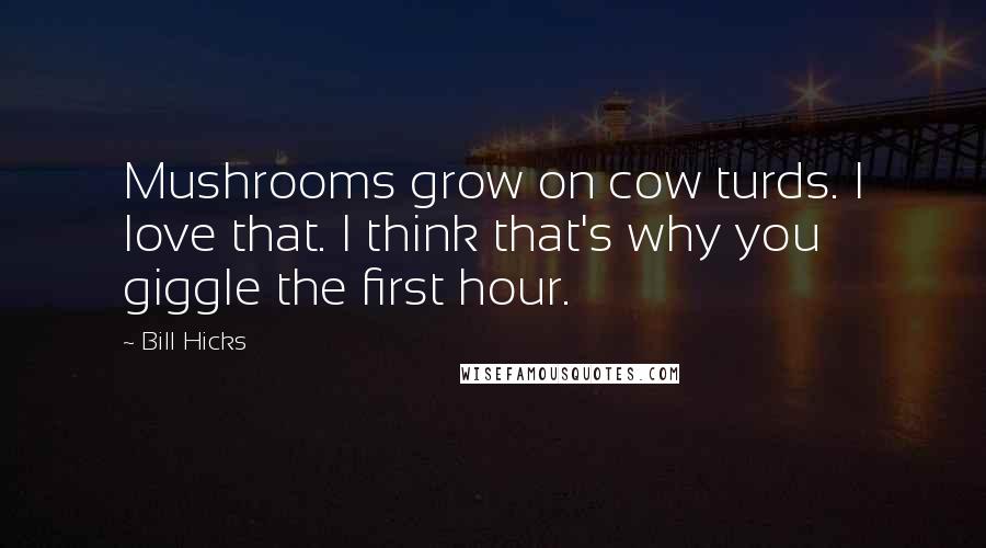 Bill Hicks Quotes: Mushrooms grow on cow turds. I love that. I think that's why you giggle the first hour.