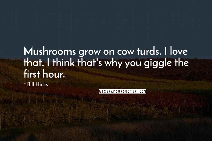 Bill Hicks Quotes: Mushrooms grow on cow turds. I love that. I think that's why you giggle the first hour.