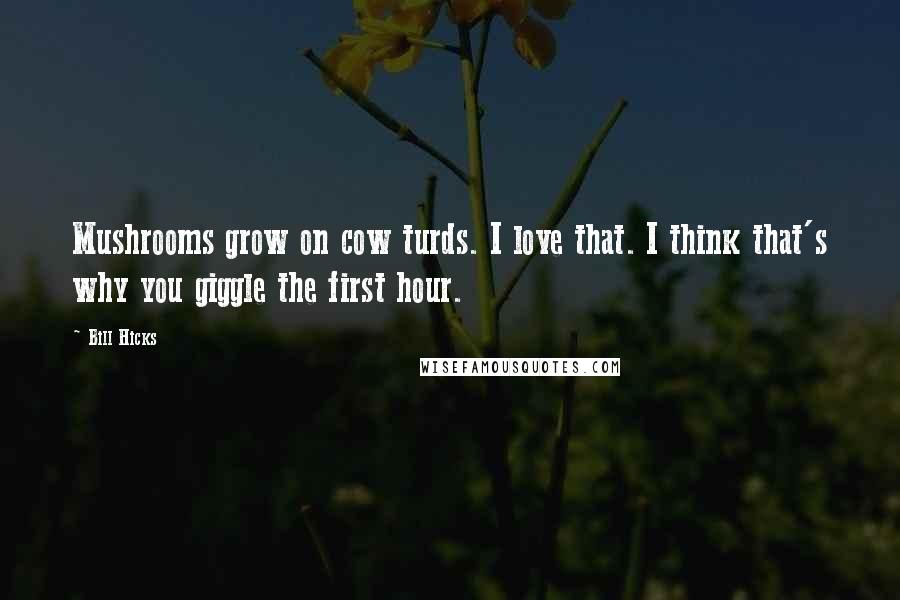 Bill Hicks Quotes: Mushrooms grow on cow turds. I love that. I think that's why you giggle the first hour.
