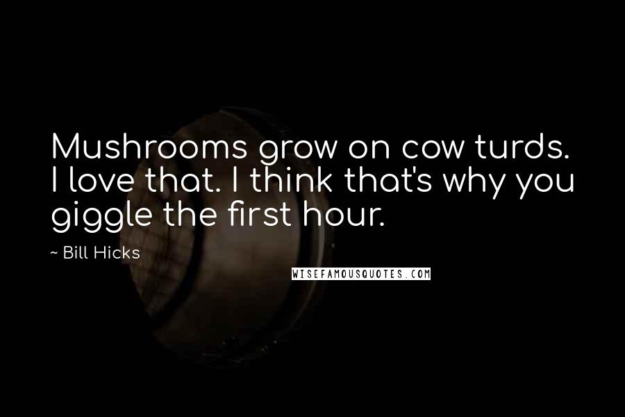 Bill Hicks Quotes: Mushrooms grow on cow turds. I love that. I think that's why you giggle the first hour.