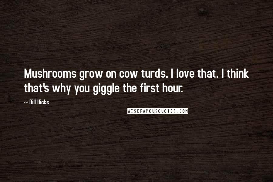 Bill Hicks Quotes: Mushrooms grow on cow turds. I love that. I think that's why you giggle the first hour.