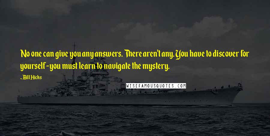 Bill Hicks Quotes: No one can give you any answers. There aren't any. You have to discover for yourself-you must learn to navigate the mystery.