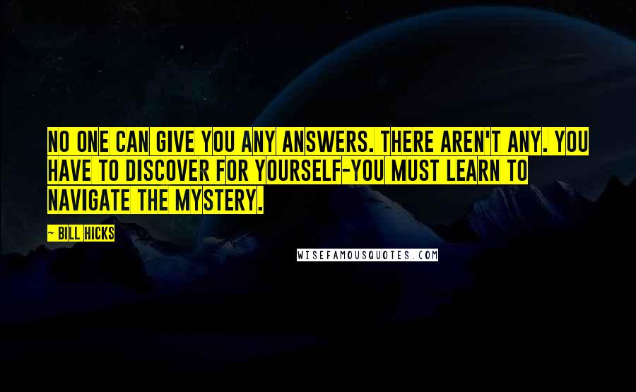 Bill Hicks Quotes: No one can give you any answers. There aren't any. You have to discover for yourself-you must learn to navigate the mystery.