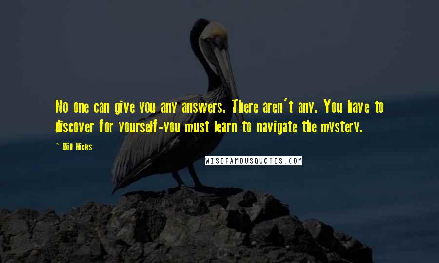 Bill Hicks Quotes: No one can give you any answers. There aren't any. You have to discover for yourself-you must learn to navigate the mystery.