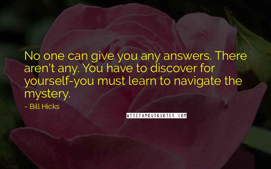 Bill Hicks Quotes: No one can give you any answers. There aren't any. You have to discover for yourself-you must learn to navigate the mystery.