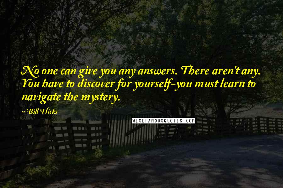 Bill Hicks Quotes: No one can give you any answers. There aren't any. You have to discover for yourself-you must learn to navigate the mystery.