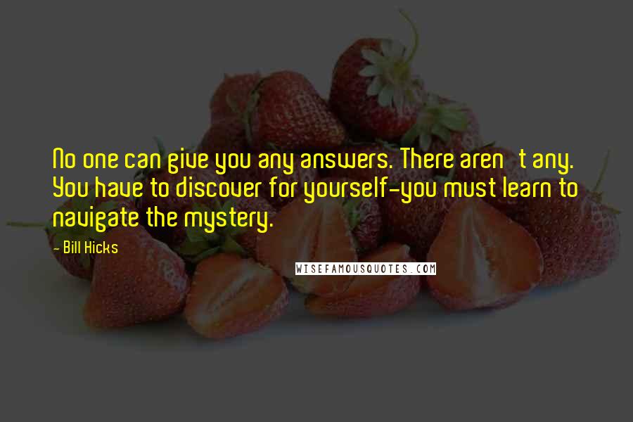 Bill Hicks Quotes: No one can give you any answers. There aren't any. You have to discover for yourself-you must learn to navigate the mystery.