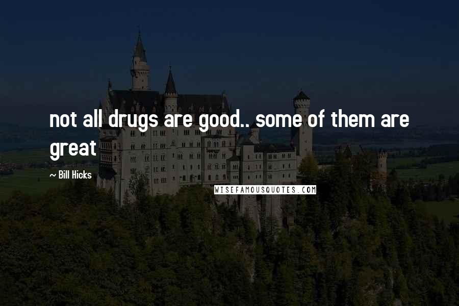 Bill Hicks Quotes: not all drugs are good.. some of them are great