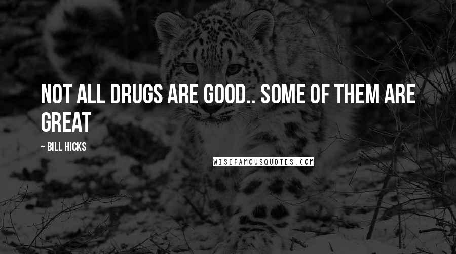 Bill Hicks Quotes: not all drugs are good.. some of them are great