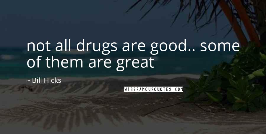 Bill Hicks Quotes: not all drugs are good.. some of them are great