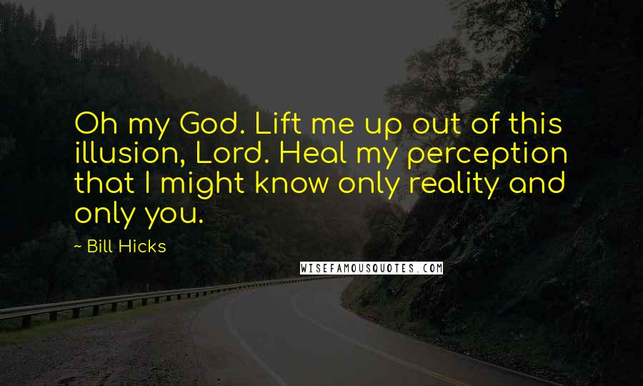 Bill Hicks Quotes: Oh my God. Lift me up out of this illusion, Lord. Heal my perception that I might know only reality and only you.
