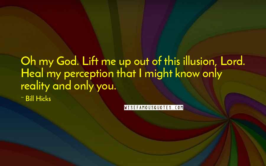 Bill Hicks Quotes: Oh my God. Lift me up out of this illusion, Lord. Heal my perception that I might know only reality and only you.