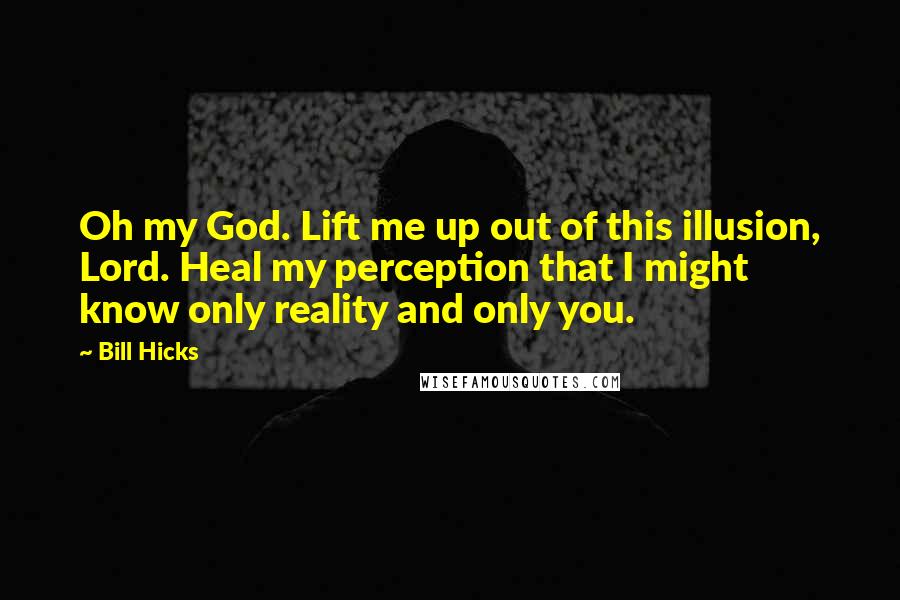Bill Hicks Quotes: Oh my God. Lift me up out of this illusion, Lord. Heal my perception that I might know only reality and only you.