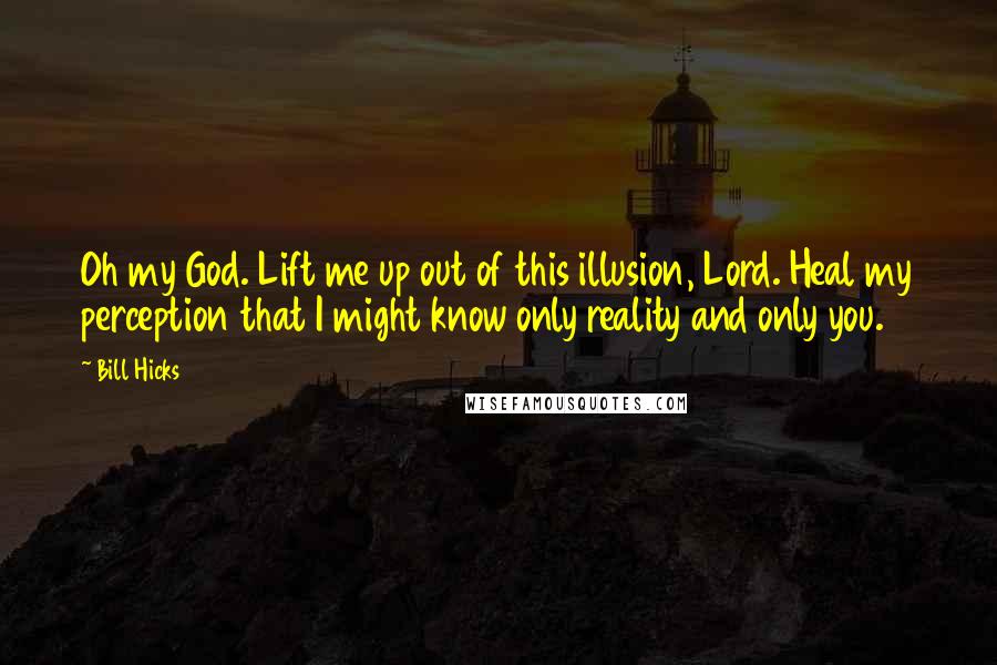Bill Hicks Quotes: Oh my God. Lift me up out of this illusion, Lord. Heal my perception that I might know only reality and only you.