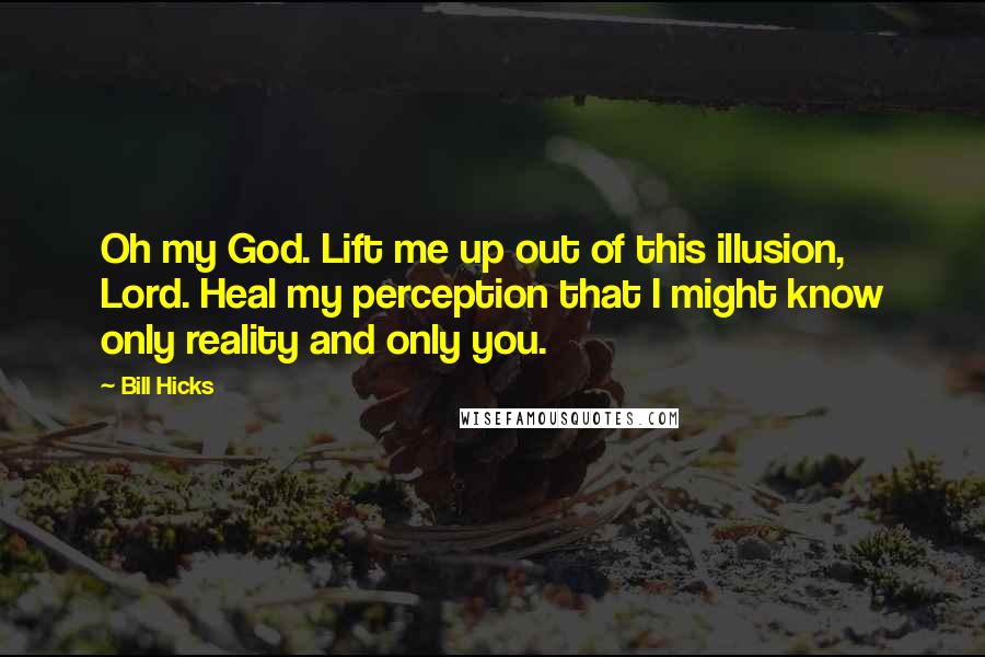 Bill Hicks Quotes: Oh my God. Lift me up out of this illusion, Lord. Heal my perception that I might know only reality and only you.