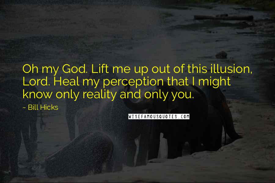 Bill Hicks Quotes: Oh my God. Lift me up out of this illusion, Lord. Heal my perception that I might know only reality and only you.