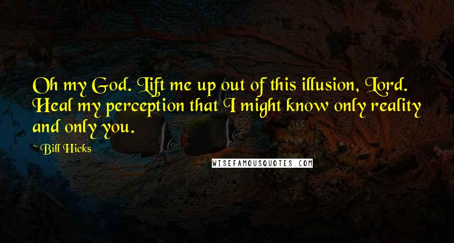 Bill Hicks Quotes: Oh my God. Lift me up out of this illusion, Lord. Heal my perception that I might know only reality and only you.