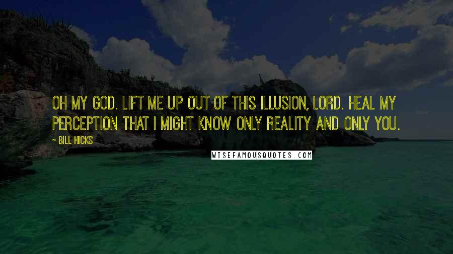Bill Hicks Quotes: Oh my God. Lift me up out of this illusion, Lord. Heal my perception that I might know only reality and only you.