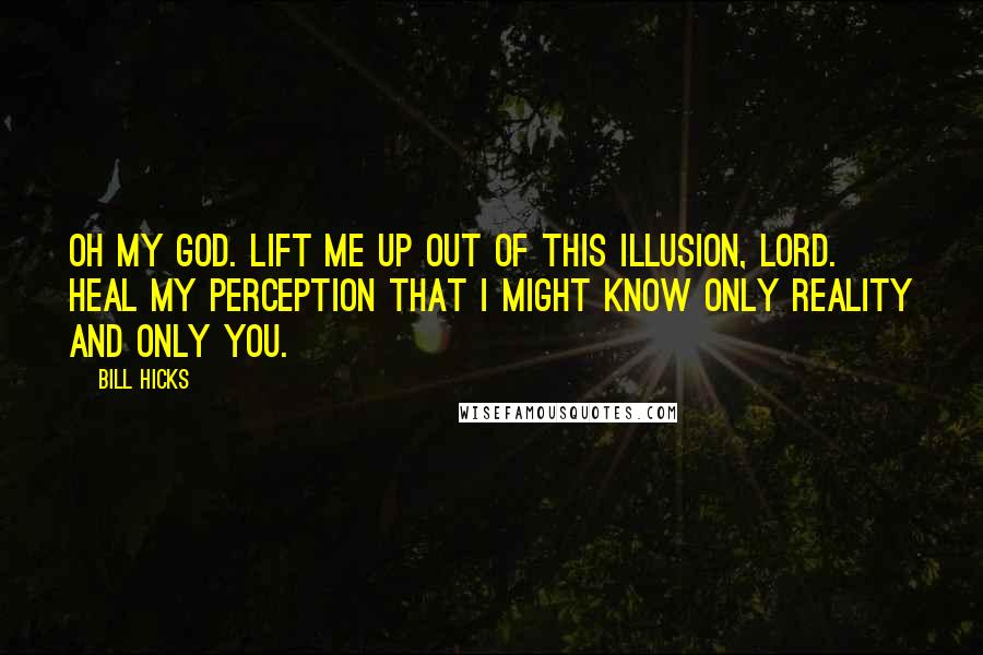Bill Hicks Quotes: Oh my God. Lift me up out of this illusion, Lord. Heal my perception that I might know only reality and only you.