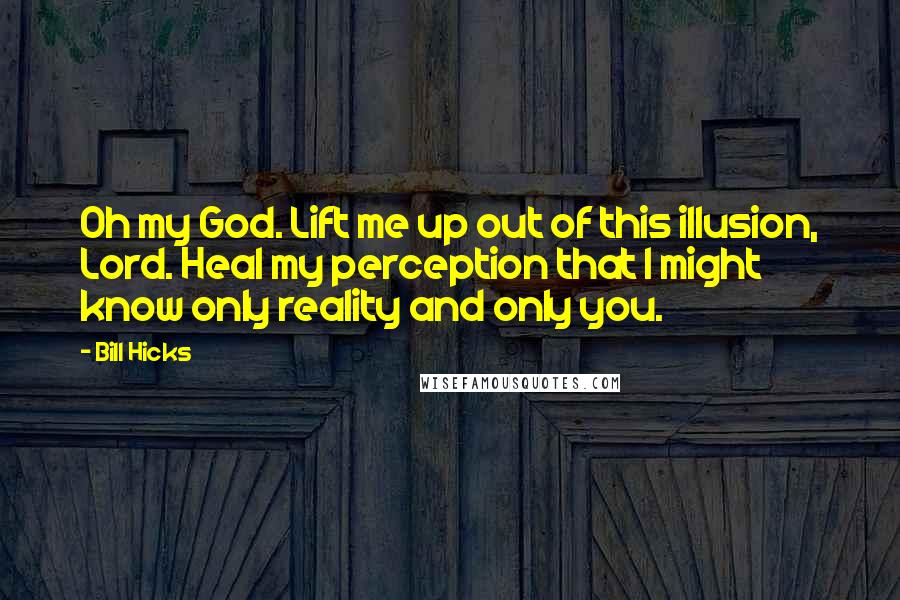 Bill Hicks Quotes: Oh my God. Lift me up out of this illusion, Lord. Heal my perception that I might know only reality and only you.