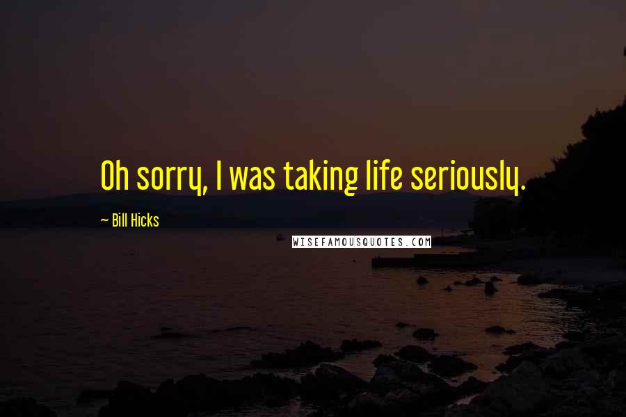 Bill Hicks Quotes: Oh sorry, I was taking life seriously.