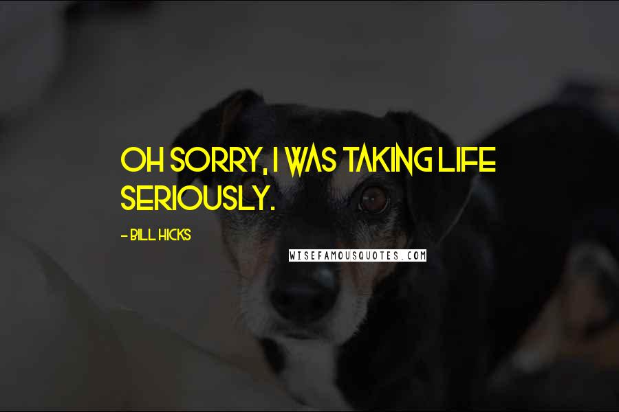 Bill Hicks Quotes: Oh sorry, I was taking life seriously.