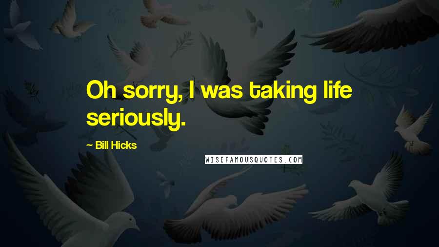 Bill Hicks Quotes: Oh sorry, I was taking life seriously.