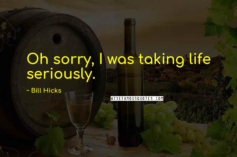 Bill Hicks Quotes: Oh sorry, I was taking life seriously.