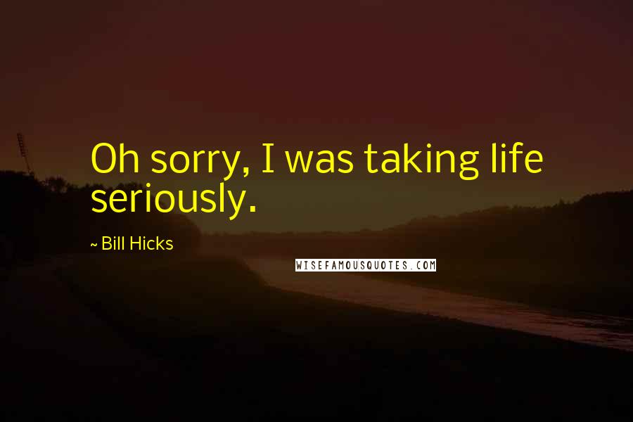 Bill Hicks Quotes: Oh sorry, I was taking life seriously.