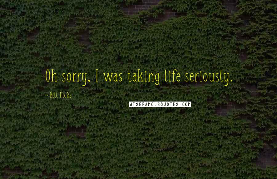 Bill Hicks Quotes: Oh sorry, I was taking life seriously.