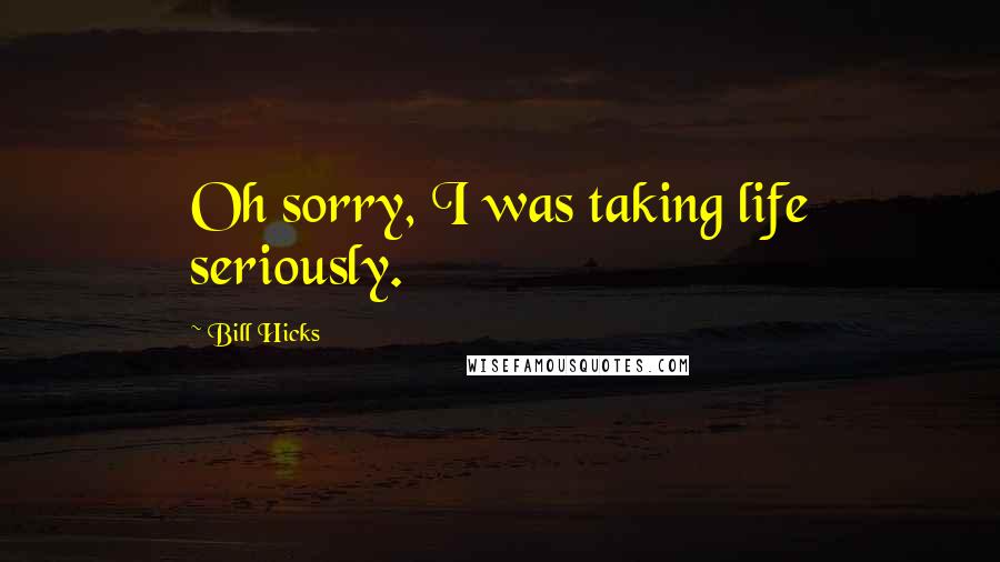 Bill Hicks Quotes: Oh sorry, I was taking life seriously.