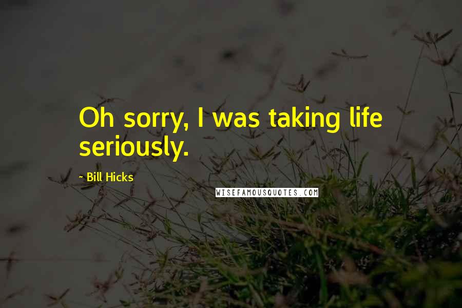 Bill Hicks Quotes: Oh sorry, I was taking life seriously.