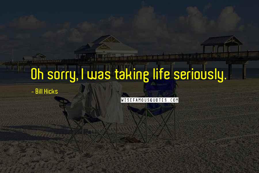 Bill Hicks Quotes: Oh sorry, I was taking life seriously.