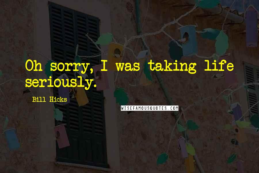 Bill Hicks Quotes: Oh sorry, I was taking life seriously.