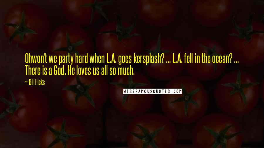 Bill Hicks Quotes: Ohwon't we party hard when L.A. goes kersplash? ... L.A. fell in the ocean? ... There is a God. He loves us all so much.