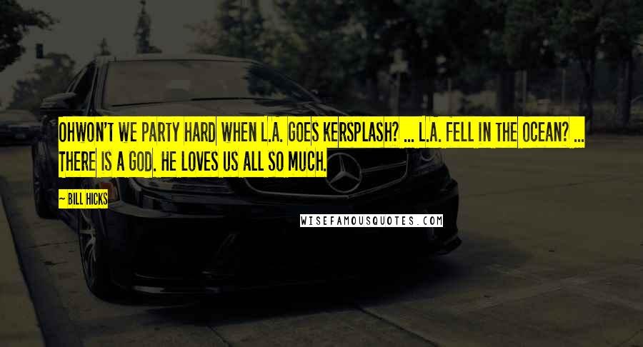 Bill Hicks Quotes: Ohwon't we party hard when L.A. goes kersplash? ... L.A. fell in the ocean? ... There is a God. He loves us all so much.