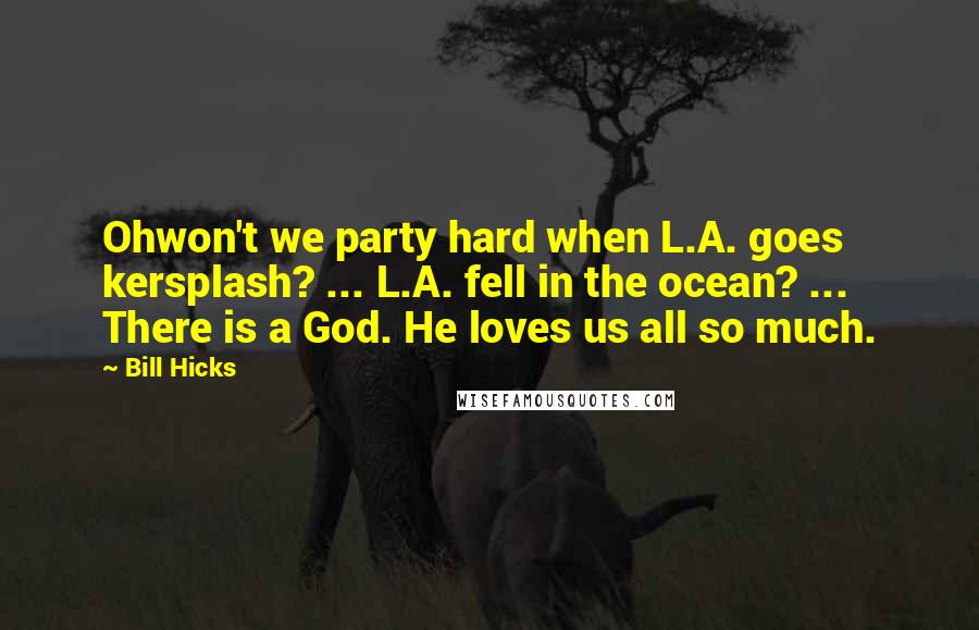 Bill Hicks Quotes: Ohwon't we party hard when L.A. goes kersplash? ... L.A. fell in the ocean? ... There is a God. He loves us all so much.