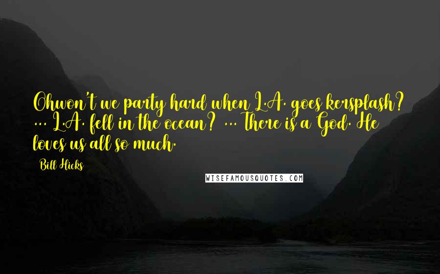 Bill Hicks Quotes: Ohwon't we party hard when L.A. goes kersplash? ... L.A. fell in the ocean? ... There is a God. He loves us all so much.