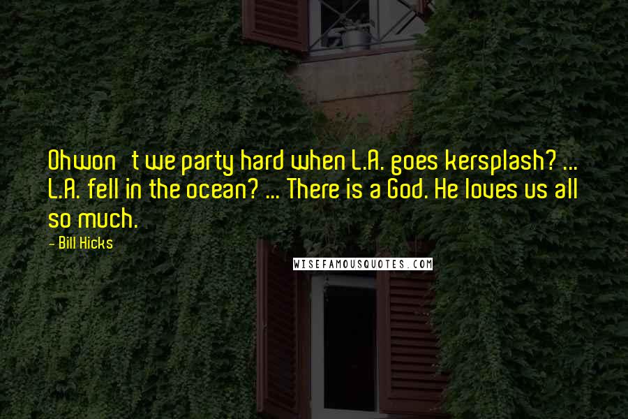 Bill Hicks Quotes: Ohwon't we party hard when L.A. goes kersplash? ... L.A. fell in the ocean? ... There is a God. He loves us all so much.
