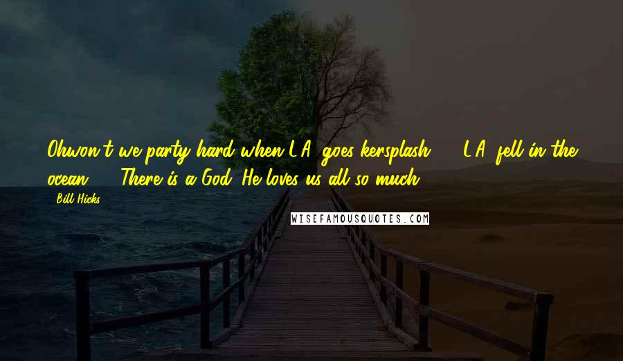 Bill Hicks Quotes: Ohwon't we party hard when L.A. goes kersplash? ... L.A. fell in the ocean? ... There is a God. He loves us all so much.