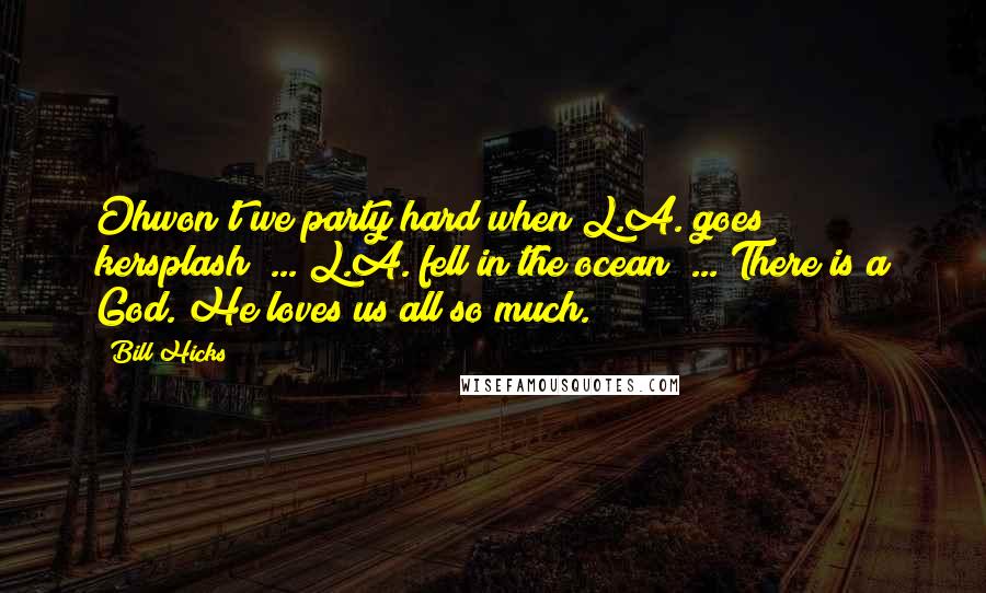Bill Hicks Quotes: Ohwon't we party hard when L.A. goes kersplash? ... L.A. fell in the ocean? ... There is a God. He loves us all so much.