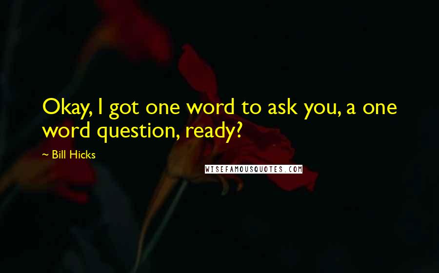 Bill Hicks Quotes: Okay, I got one word to ask you, a one word question, ready?