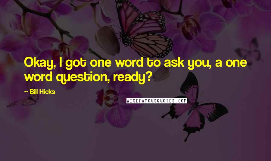 Bill Hicks Quotes: Okay, I got one word to ask you, a one word question, ready?