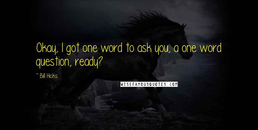 Bill Hicks Quotes: Okay, I got one word to ask you, a one word question, ready?