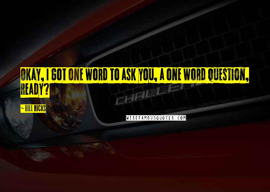 Bill Hicks Quotes: Okay, I got one word to ask you, a one word question, ready?