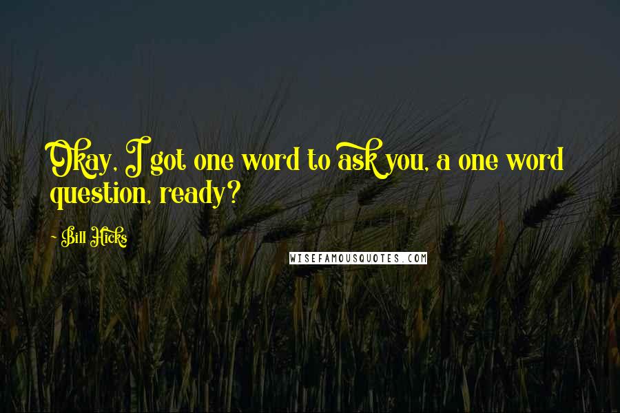 Bill Hicks Quotes: Okay, I got one word to ask you, a one word question, ready?